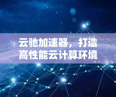 云驰加速器，打造高性能云计算环境的秘密武器