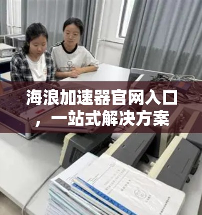 海浪加速器官网入口，一站式解决方案