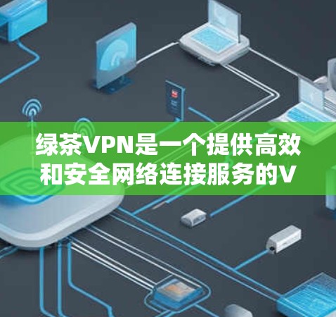 绿茶VPN是一个提供高效和安全网络连接服务的VPN服务商。以下是对绿茶VPN的详细介绍